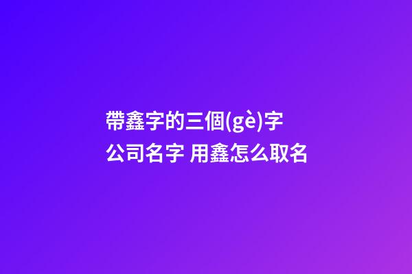 帶鑫字的三個(gè)字公司名字 用鑫怎么取名-第1張-公司起名-玄機(jī)派
